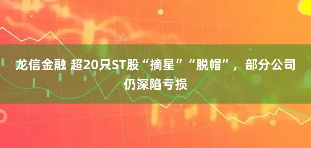龙信金融 超20只ST股“摘星”“脱帽”，部分公司仍深陷亏损