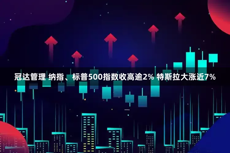 冠达管理 纳指、标普500指数收高逾2% 特斯拉大涨近7%