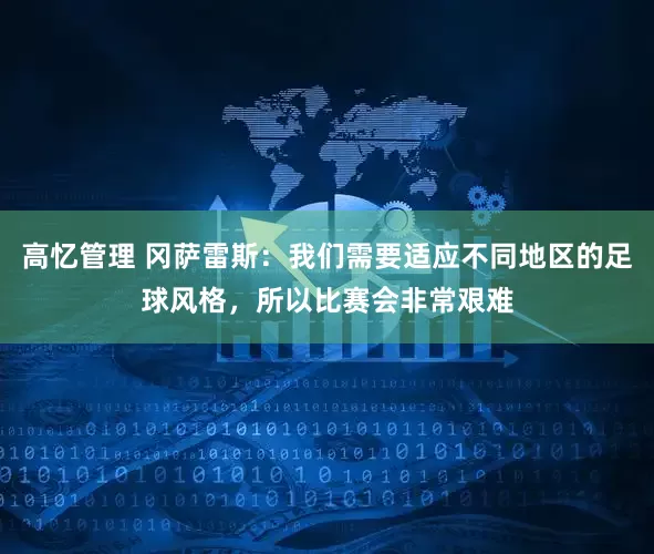 高忆管理 冈萨雷斯：我们需要适应不同地区的足球风格，所以比赛会非常艰难