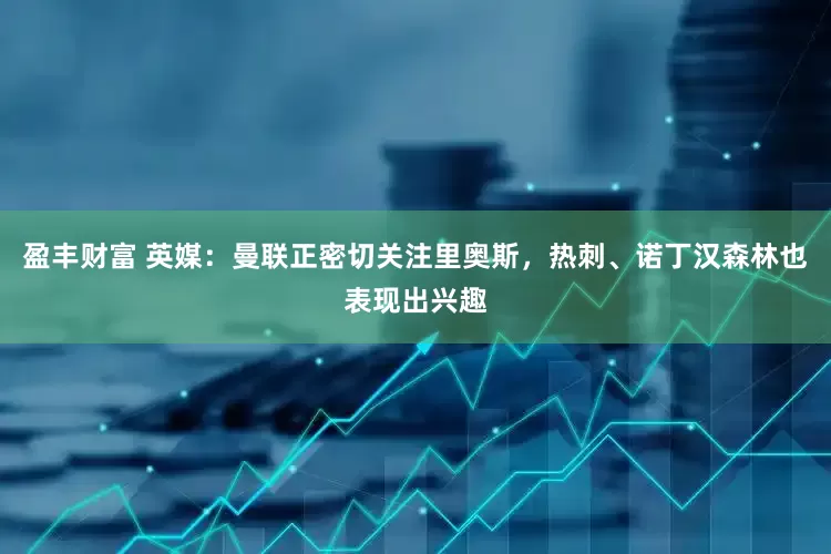 盈丰财富 英媒：曼联正密切关注里奥斯，热刺、诺丁汉森林也表现出兴趣