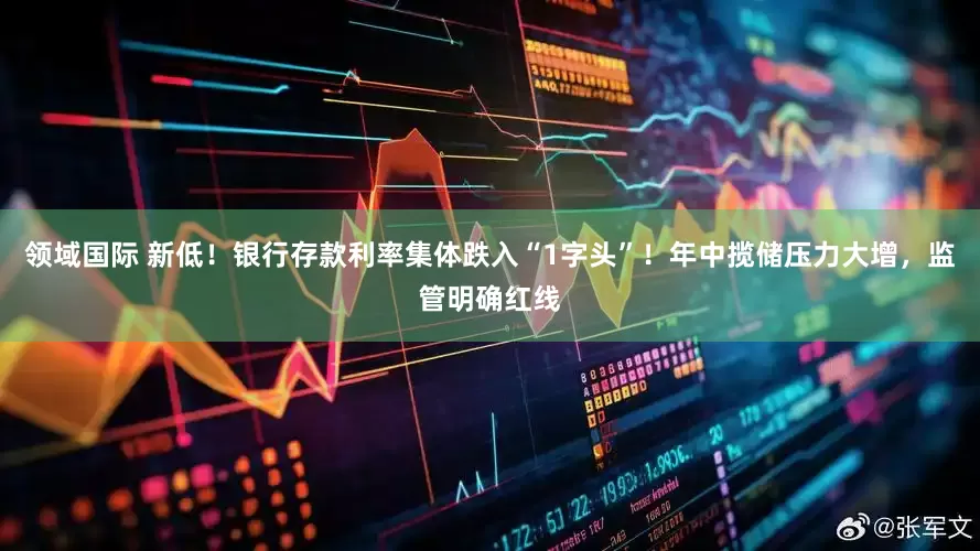 领域国际 新低！银行存款利率集体跌入“1字头”！年中揽储压力大增，监管明确红线