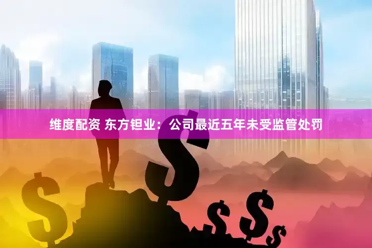 维度配资 东方钽业：公司最近五年未受监管处罚