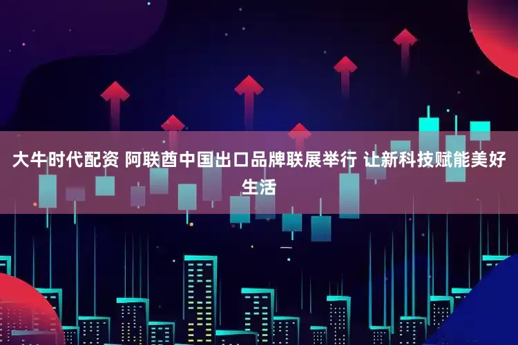 大牛时代配资 阿联酋中国出口品牌联展举行 让新科技赋能美好生活