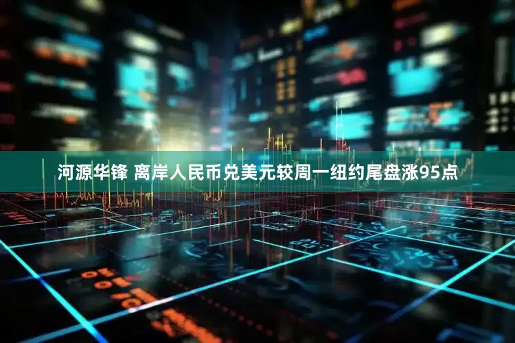 河源华锋 离岸人民币兑美元较周一纽约尾盘涨95点