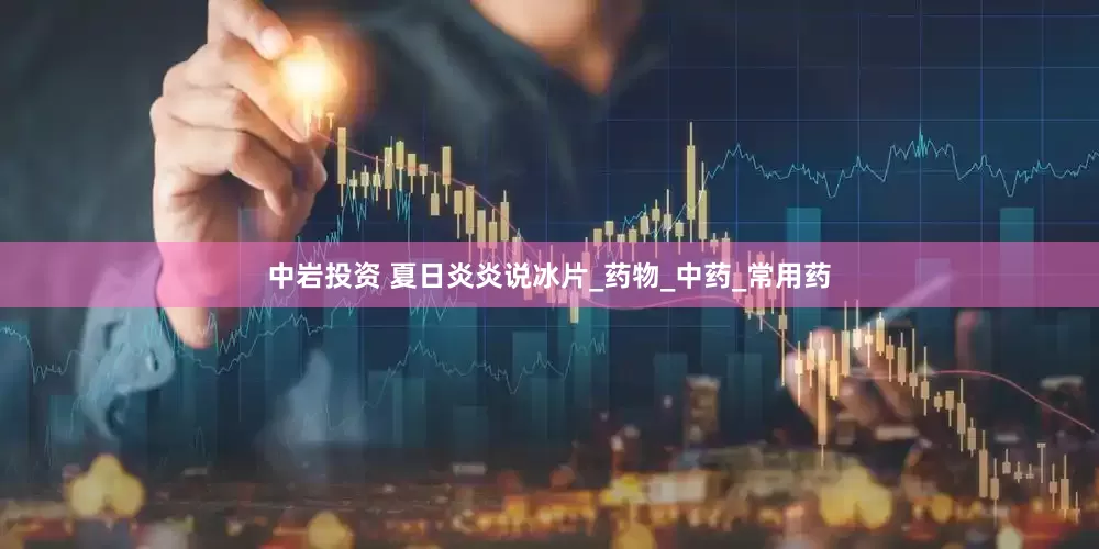 中岩投资 夏日炎炎说冰片_药物_中药_常用药
