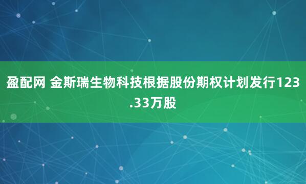 盈配网 金斯瑞生物科技根据股份期权计划发行123.33万股