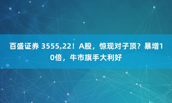 百盛证券 3555.22！A股，惊现对子顶？暴增10倍，牛市旗手大利好