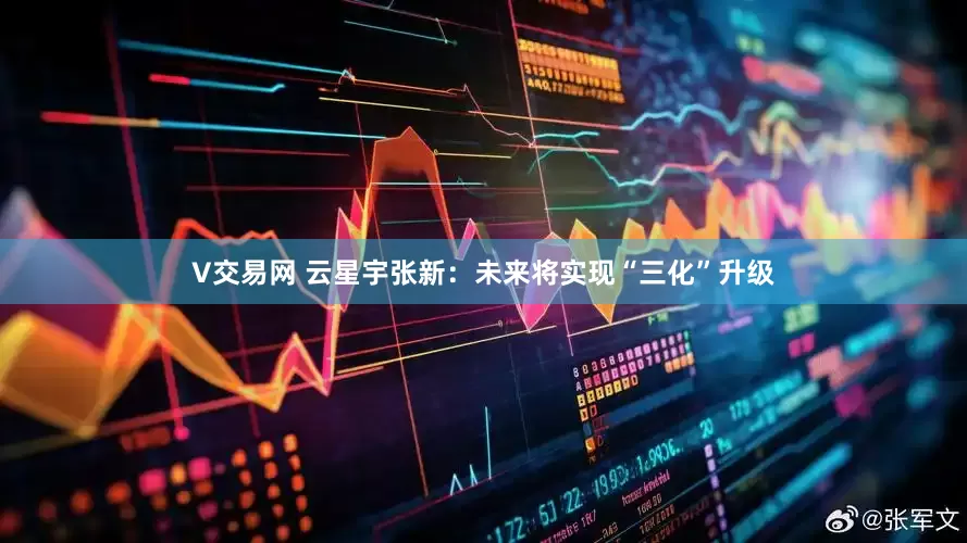 V交易网 云星宇张新：未来将实现“三化”升级