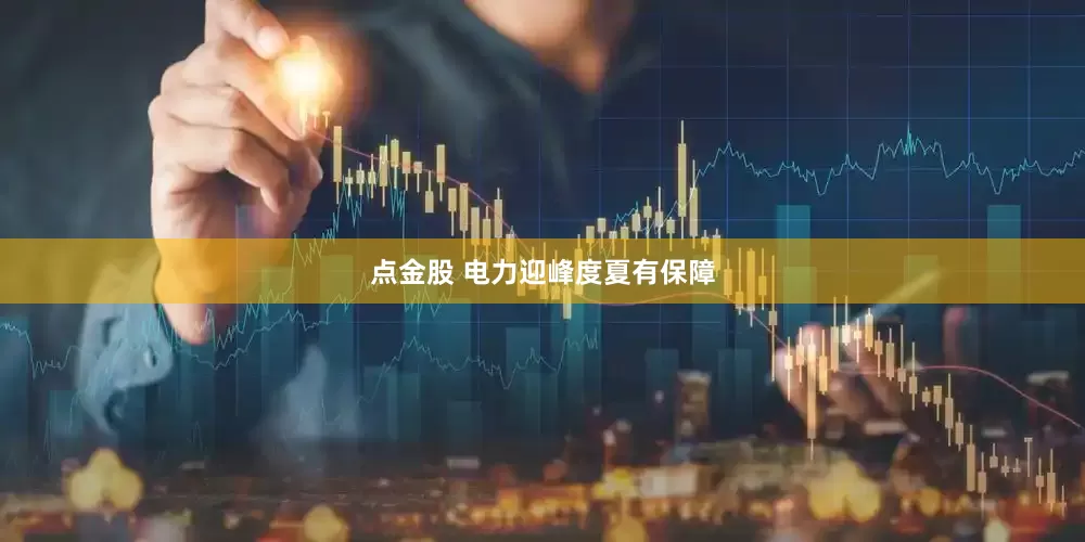 点金股 电力迎峰度夏有保障