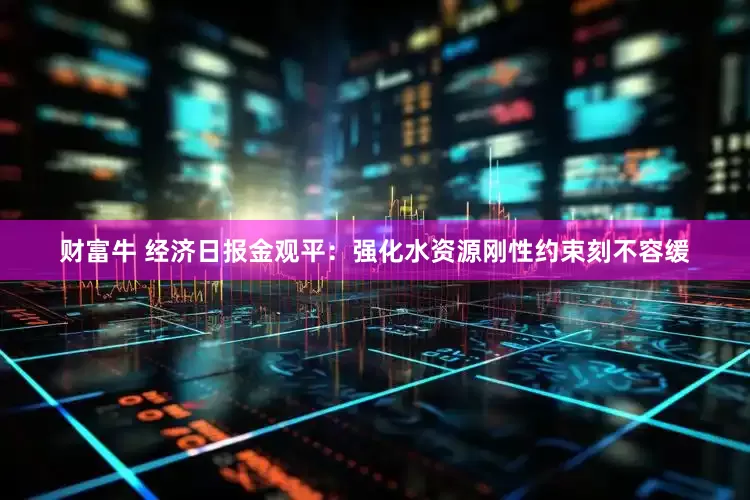 财富牛 经济日报金观平：强化水资源刚性约束刻不容缓