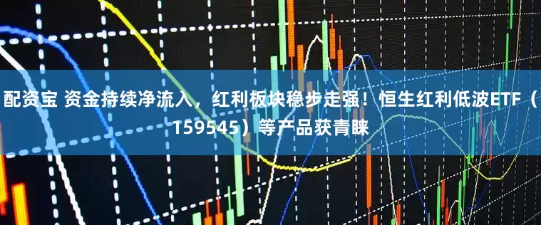 配资宝 资金持续净流入，红利板块稳步走强！恒生红利低波ETF（159545）等产品获青睐