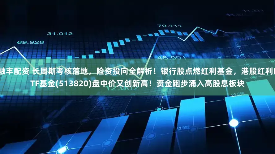融丰配资 长周期考核落地，险资投向全解析！银行股点燃红利基金，港股红利ETF基金(513820)盘中价又创新高！资金跑步涌入高股息板块