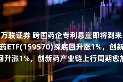 万联证券 跨国药企专利悬崖即将到来！港股通创新药ETF(159570)探底回升涨1%，创新药产业链上行周期愈加确定！