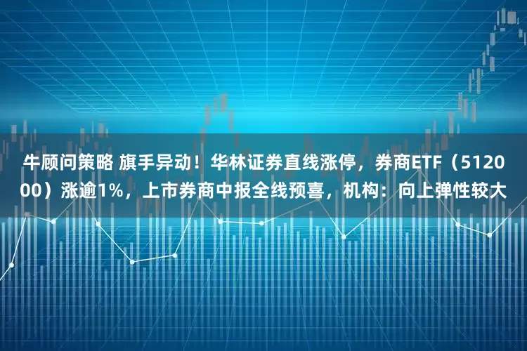 牛顾问策略 旗手异动！华林证券直线涨停，券商ETF（512000）涨逾1%，上市券商中报全线预喜，机构：向上弹性较大