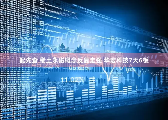 配先查 稀土永磁概念反复走强 华宏科技7天6板