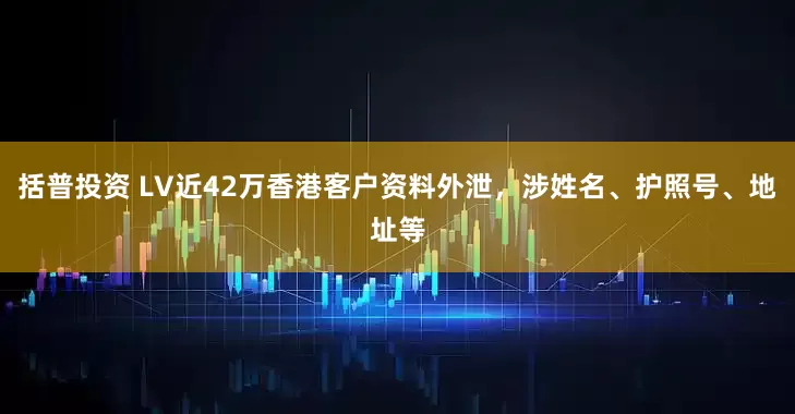 括普投资 LV近42万香港客户资料外泄，涉姓名、护照号、地址等
