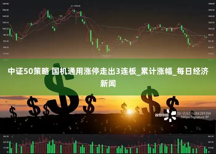 中证50策略 国机通用涨停走出3连板_累计涨幅_每日经济新闻