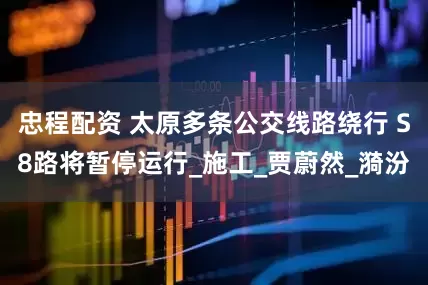 忠程配资 太原多条公交线路绕行 S8路将暂停运行_施工_贾蔚然_漪汾