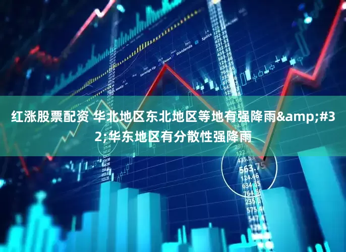 红涨股票配资 华北地区东北地区等地有强降雨&#32;华东地区有分散性强降雨