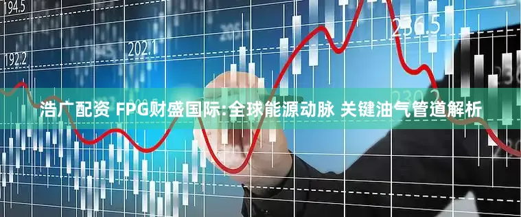 浩广配资 FPG财盛国际:全球能源动脉 关键油气管道解析