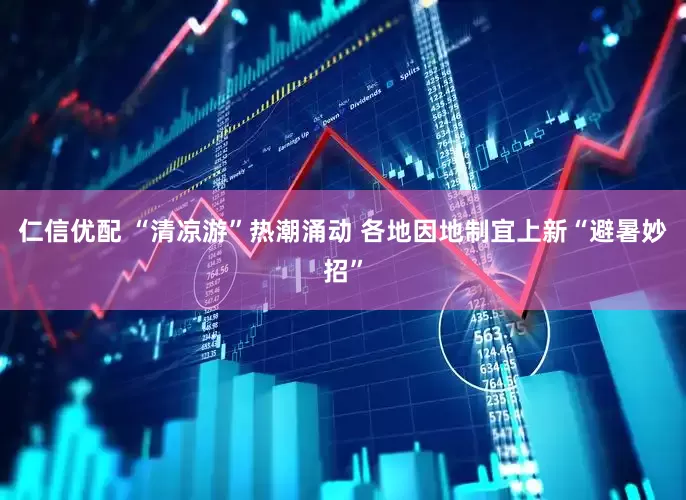 仁信优配 “清凉游”热潮涌动 各地因地制宜上新“避暑妙招”