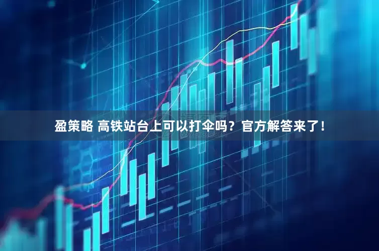 盈策略 高铁站台上可以打伞吗？官方解答来了！