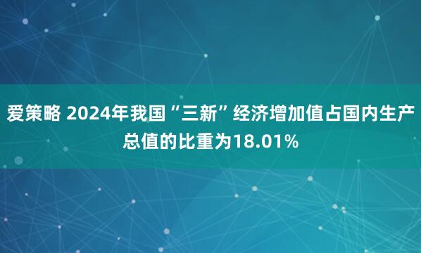 爱策略 2024年我国“三新”经济增加值占国内生产总值的比重为18.01%