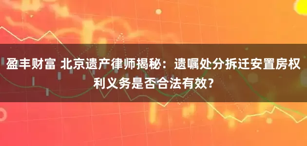 盈丰财富 北京遗产律师揭秘：遗嘱处分拆迁安置房权利义务是否合法有效？