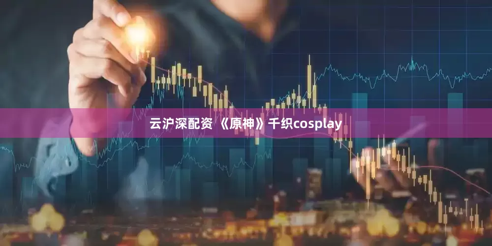 云沪深配资 《原神》千织cosplay
