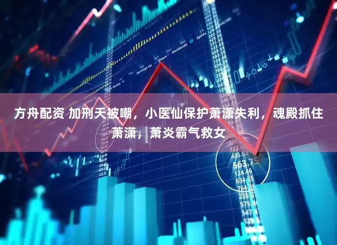 方舟配资 加刑天被嘲，小医仙保护萧潇失利，魂殿抓住萧潇，萧炎霸气救女