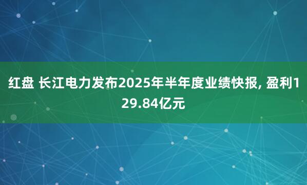 红盘 长江电力发布2025年半年度业绩快报, 盈利129.84亿元
