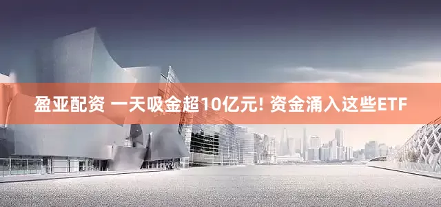 盈亚配资 一天吸金超10亿元! 资金涌入这些ETF
