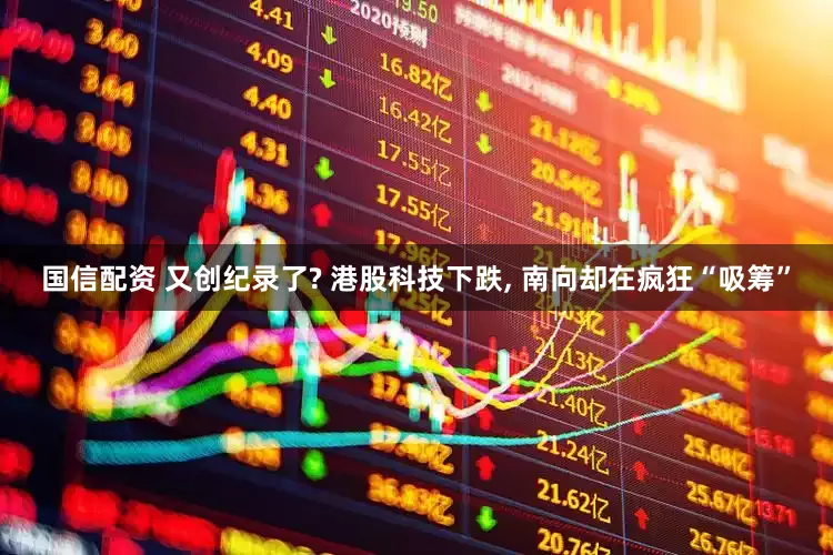 国信配资 又创纪录了? 港股科技下跌, 南向却在疯狂“吸筹”