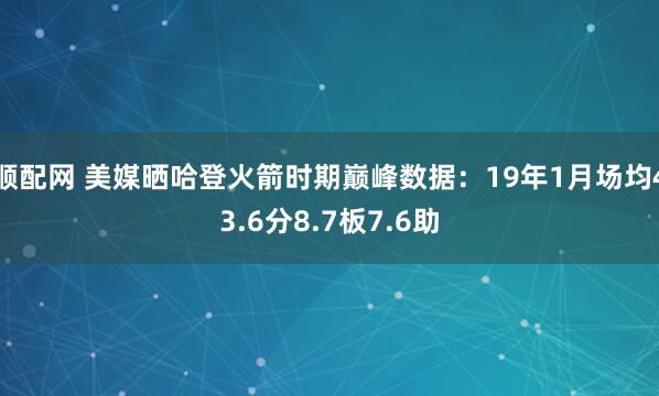 顺配网 美媒晒哈登火箭时期巅峰数据：19年1月场均43.6分8.7板7.6助