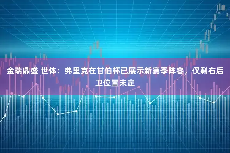 金瑞鼎盛 世体：弗里克在甘伯杯已展示新赛季阵容，仅剩右后卫位置未定