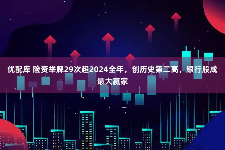 优配库 险资举牌29次超2024全年，创历史第二高，银行股成最大赢家