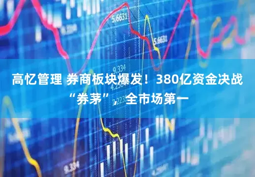 高忆管理 券商板块爆发！380亿资金决战“券茅”，全市场第一