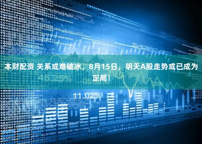 本财配资 关系或难破冰，8月15日，明天A股走势或已成为定局！