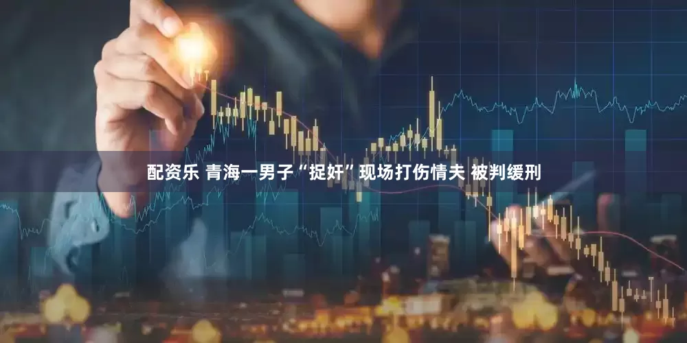 配资乐 青海一男子“捉奸”现场打伤情夫 被判缓刑