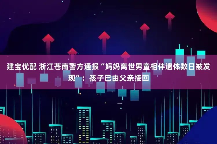 建宝优配 浙江苍南警方通报“妈妈离世男童相伴遗体数日被发现”：孩子已由父亲接回
