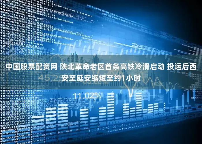 中国股票配资网 陕北革命老区首条高铁冷滑启动 投运后西安至延安缩短至约1小时