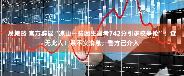 易策略 官方辟谣“凉山一贫困生高考742分引多校争抢”：查无此人！系不实消息，警方已介入