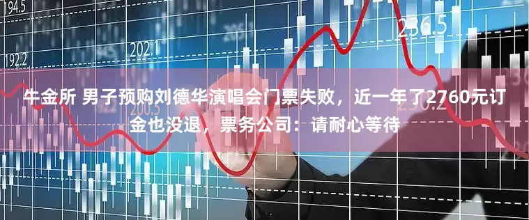 牛金所 男子预购刘德华演唱会门票失败，近一年了2760元订金也没退，票务公司：请耐心等待
