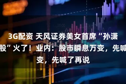 3G配资 天风证券美女首席“孙潇雅概念股”火了！业内：股市瞬息万变，先喊了再说