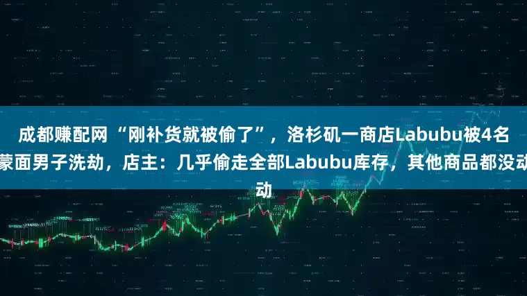 成都赚配网 “刚补货就被偷了”，洛杉矶一商店Labubu被4名蒙面男子洗劫，店主：几乎偷走全部Labubu库存，其他商品都没动