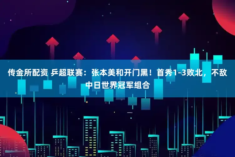 传金所配资 乒超联赛：张本美和开门黑！首秀1-3败北，不敌中日世界冠军组合