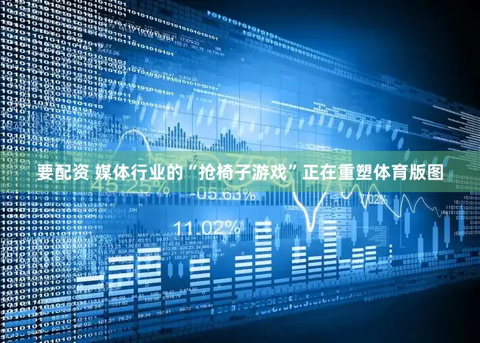 要配资 媒体行业的“抢椅子游戏”正在重塑体育版图