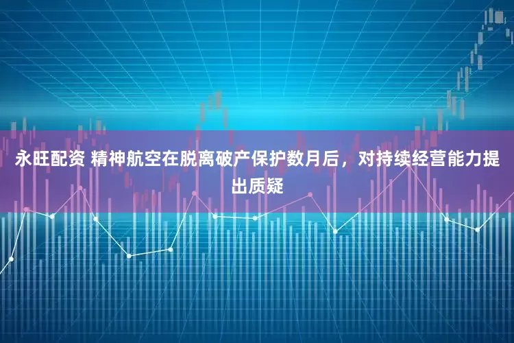 永旺配资 精神航空在脱离破产保护数月后，对持续经营能力提出质疑