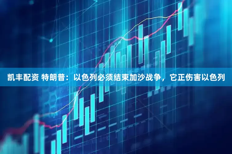 凯丰配资 特朗普：以色列必须结束加沙战争，它正伤害以色列