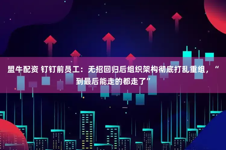 盟牛配资 钉钉前员工：无招回归后组织架构彻底打乱重组，“到最后能走的都走了”